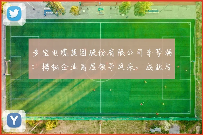 多宝电缆集团股份有限公司李等满：揭秘企业高层领导风采，成就与贡献三重奏