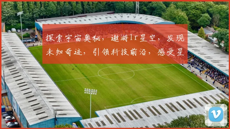 探索宇宙奥秘，遨游lr星空，发现未知奇迹，引领科技前沿，感受星际之旅。
