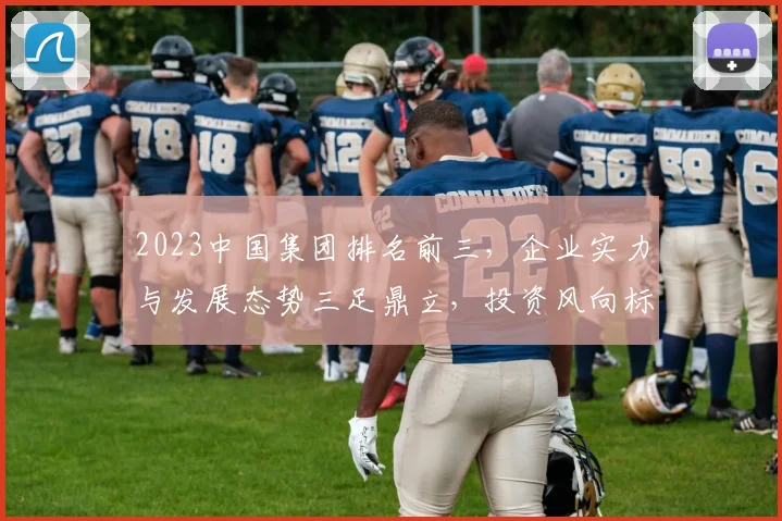 2023中国集团排名前三，企业实力与发展态势三足鼎立，投资风向标解析，三产业趋势洞察