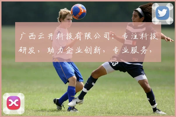 广西云开科技有限公司：专注科技研发，助力企业创新，专业服务，三重保障，成就未来